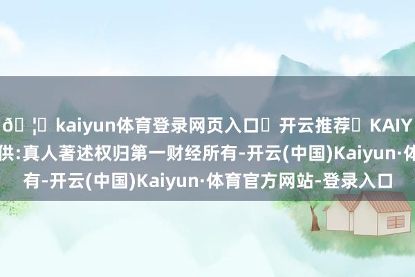 🦄kaiyun体育登录网页入口✅开云推荐✅KAIYUN SPORTS为您提供:真人著述权归第一财经所有-开云(中国)Kaiyun·体育官方网站-登录入口