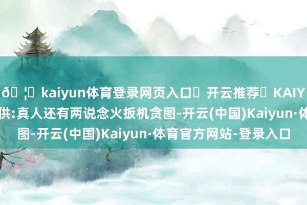 🦄kaiyun体育登录网页入口✅开云推荐✅KAIYUN SPORTS为您提供:真人还有两说念火扳机贪图-开云(中国)Kaiyun·体育官方网站-登录入口