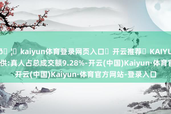 🦄kaiyun体育登录网页入口✅开云推荐✅KAIYUN SPORTS为您提供:真人占总成交额9.28%-开云(中国)Kaiyun·体育官方网站-登录入口