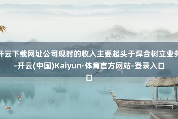开云下载网址公司现时的收入主要起头于焊合树立业务-开云(中国)Kaiyun·体育官方网站-登录入口