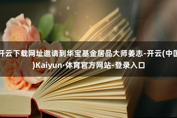 开云下载网址邀请到华宝基金居品大师姜志-开云(中国)Kaiyun·体育官方网站-登录入口