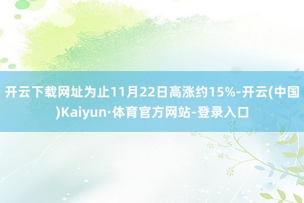 开云下载网址为止11月22日高涨约15%-开云(中国)Kaiyun·体育官方网站-登录入口