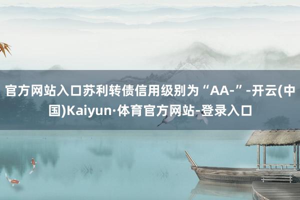 官方网站入口苏利转债信用级别为“AA-”-开云(中国)Kaiyun·体育官方网站-登录入口