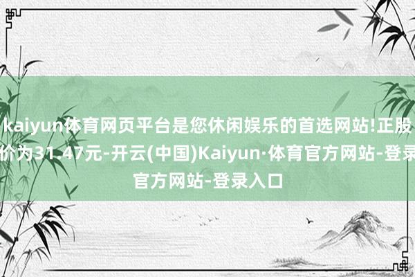 kaiyun体育网页平台是您休闲娱乐的首选网站!正股最新价为31.47元-开云(中国)Kaiyun·体育官方网站-登录入口