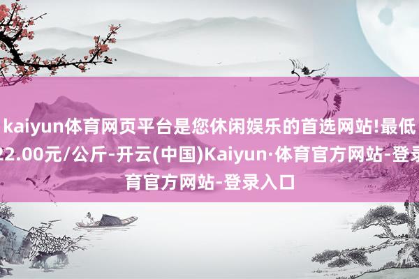 kaiyun体育网页平台是您休闲娱乐的首选网站!最低报价22.00元/公斤-开云(中国)Kaiyun·体育官方网站-登录入口