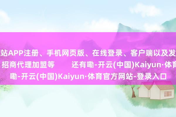 全站APP注册、手机网页版、在线登录、客户端以及发布平台优惠活动信息、招商代理加盟等        还有嘞-开云(中国)Kaiyun·体育官方网站-登录入口