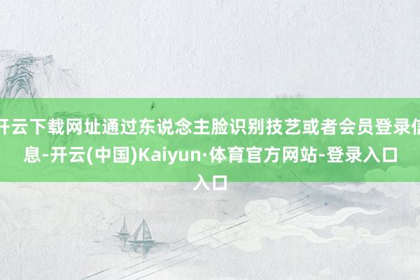 开云下载网址通过东说念主脸识别技艺或者会员登录信息-开云(中国)Kaiyun·体育官方网站-登录入口