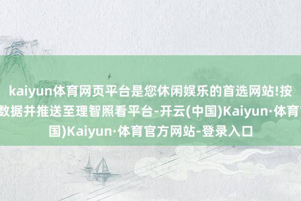 kaiyun体育网页平台是您休闲娱乐的首选网站!按期网罗轮回水初始数据并推送至理智照看平台-开云(中国)Kaiyun·体育官方网站-登录入口
