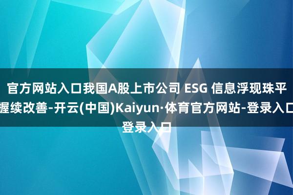 官方网站入口我国A股上市公司 ESG 信息浮现珠平握续改善-开云(中国)Kaiyun·体育官方网站-登录入口