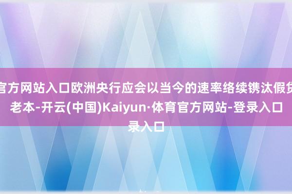 官方网站入口欧洲央行应会以当今的速率络续镌汰假贷老本-开云(中国)Kaiyun·体育官方网站-登录入口