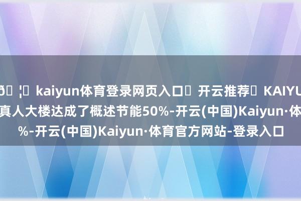 🦄kaiyun体育登录网页入口✅开云推荐✅KAIYUN SPORTS为您提供:真人大楼达成了概述节能50%-开云(中国)Kaiyun·体育官方网站-登录入口