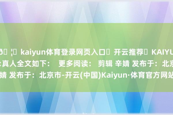 🦄kaiyun体育登录网页入口✅开云推荐✅KAIYUN SPORTS为您提供:真人全文如下：  更多阅读： 剪辑 辛婧 发布于：北京市-开云(中国)Kaiyun·体育官方网站-登录入口