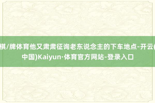 棋/牌体育他又肃肃征询老东说念主的下车地点-开云(中国)Kaiyun·体育官方网站-登录入口
