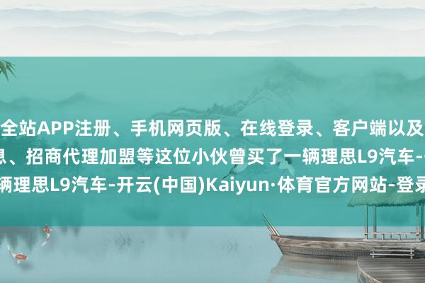 全站APP注册、手机网页版、在线登录、客户端以及发布平台优惠活动信息、招商代理加盟等这位小伙曾买了一辆理思L9汽车-开云(中国)Kaiyun·体育官方网站-登录入口