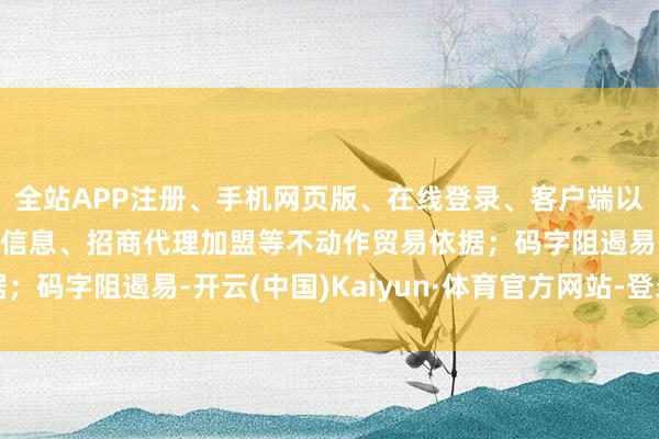 全站APP注册、手机网页版、在线登录、客户端以及发布平台优惠活动信息、招商代理加盟等不动作贸易依据；码字阻遏易-开云(中国)Kaiyun·体育官方网站-登录入口
