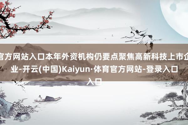 官方网站入口本年外资机构仍要点聚焦高新科技上市企业-开云(中国)Kaiyun·体育官方网站-登录入口