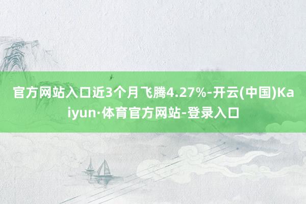 官方网站入口近3个月飞腾4.27%-开云(中国)Kaiyun·体育官方网站-登录入口