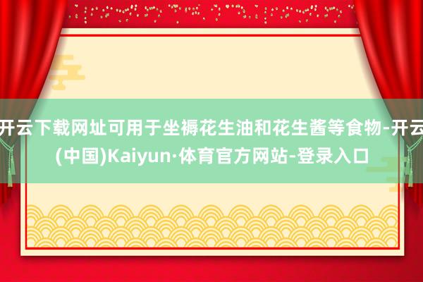 开云下载网址可用于坐褥花生油和花生酱等食物-开云(中国)Kaiyun·体育官方网站-登录入口