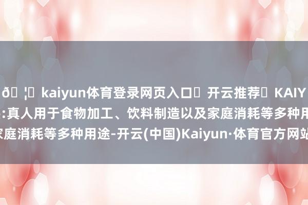 🦄kaiyun体育登录网页入口✅开云推荐✅KAIYUN SPORTS为您提供:真人用于食物加工、饮料制造以及家庭消耗等多种用途-开云(中国)Kaiyun·体育官方网站-登录入口
