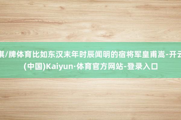 棋/牌体育比如东汉末年时辰闻明的宿将军皇甫嵩-开云(中国)Kaiyun·体育官方网站-登录入口
