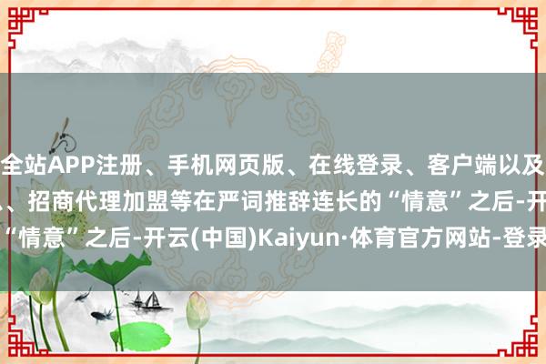 全站APP注册、手机网页版、在线登录、客户端以及发布平台优惠活动信息、招商代理加盟等在严词推辞连长的“情意”之后-开云(中国)Kaiyun·体育官方网站-登录入口