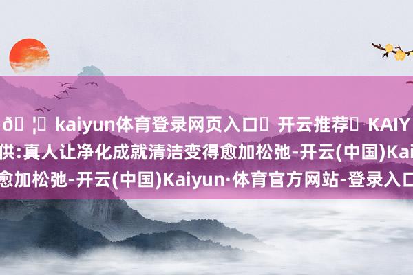 🦄kaiyun体育登录网页入口✅开云推荐✅KAIYUN SPORTS为您提供:真人让净化成就清洁变得愈加松弛-开云(中国)Kaiyun·体育官方网站-登录入口