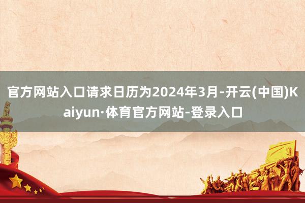 官方网站入口请求日历为2024年3月-开云(中国)Kaiyun·体育官方网站-登录入口