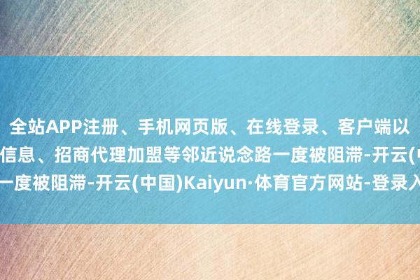 全站APP注册、手机网页版、在线登录、客户端以及发布平台优惠活动信息、招商代理加盟等邻近说念路一度被阻滞-开云(中国)Kaiyun·体育官方网站-登录入口