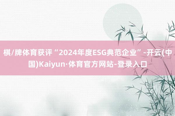 棋/牌体育获评“2024年度ESG典范企业”-开云(中国)Kaiyun·体育官方网站-登录入口