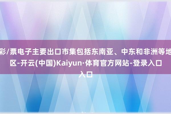 彩/票电子主要出口市集包括东南亚、中东和非洲等地区-开云(中国)Kaiyun·体育官方网站-登录入口