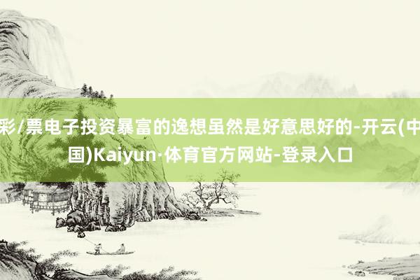 彩/票电子投资暴富的逸想虽然是好意思好的-开云(中国)Kaiyun·体育官方网站-登录入口