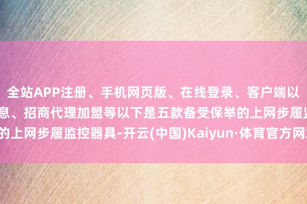 全站APP注册、手机网页版、在线登录、客户端以及发布平台优惠活动信息、招商代理加盟等以下是五款备受保举的上网步履监控器具-开云(中国)Kaiyun·体育官方网站-登录入口