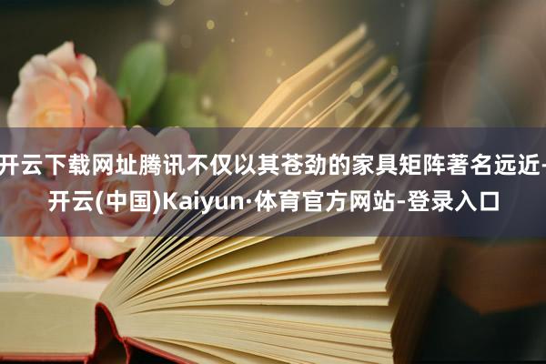 开云下载网址腾讯不仅以其苍劲的家具矩阵著名远近-开云(中国)Kaiyun·体育官方网站-登录入口