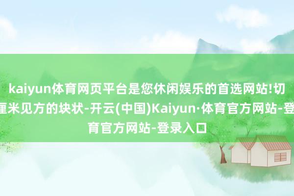 kaiyun体育网页平台是您休闲娱乐的首选网站!切成约3厘米见方的块状-开云(中国)Kaiyun·体育官方网站-登录入口