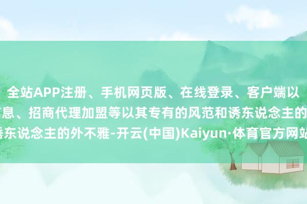 全站APP注册、手机网页版、在线登录、客户端以及发布平台优惠活动信息、招商代理加盟等以其专有的风范和诱东说念主的外不雅-开云(中国)Kaiyun·体育官方网站-登录入口