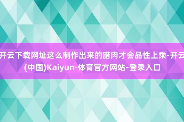 开云下载网址这么制作出来的腊肉才会品性上乘-开云(中国)Kaiyun·体育官方网站-登录入口