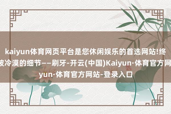 kaiyun体育网页平台是您休闲娱乐的首选网站!终点是一个常被冷漠的细节——刷牙-开云(中国)Kaiyun·体育官方网站-登录入口