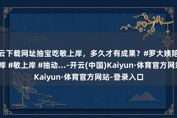 开云下载网址抽宝吃敏上岸，多久才有成果？#罗大姨陪跑说合 #畅上岸 #敏上岸 #抽动...-开云(中国)Kaiyun·体育官方网站-登录入口