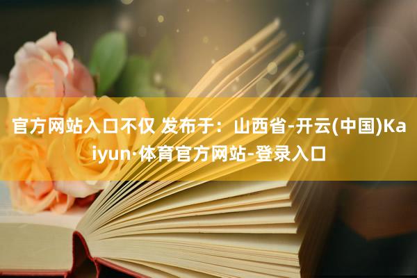 官方网站入口不仅 发布于：山西省-开云(中国)Kaiyun·体育官方网站-登录入口