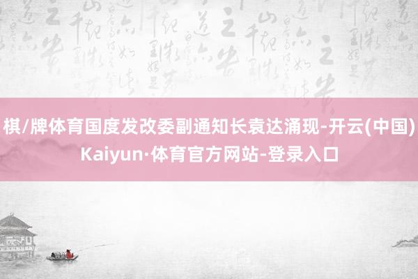 棋/牌体育国度发改委副通知长袁达涌现-开云(中国)Kaiyun·体育官方网站-登录入口