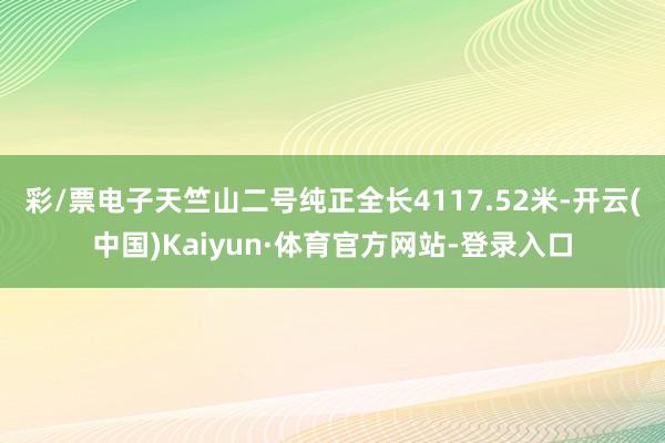 彩/票电子　　天竺山二号纯正全长4117.52米-开云(中国)Kaiyun·体育官方网站-登录入口