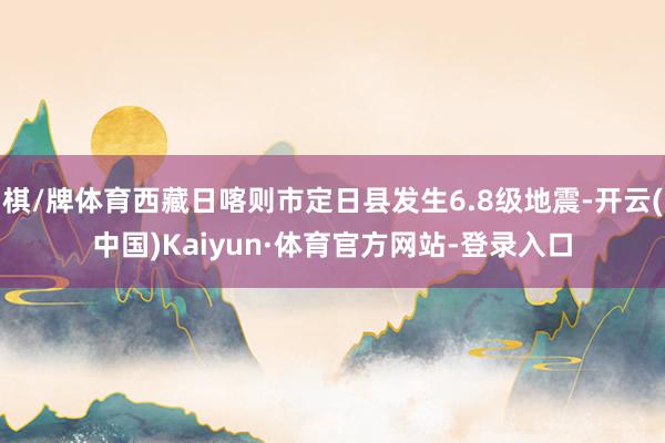 棋/牌体育西藏日喀则市定日县发生6.8级地震-开云(中国)Kaiyun·体育官方网站-登录入口