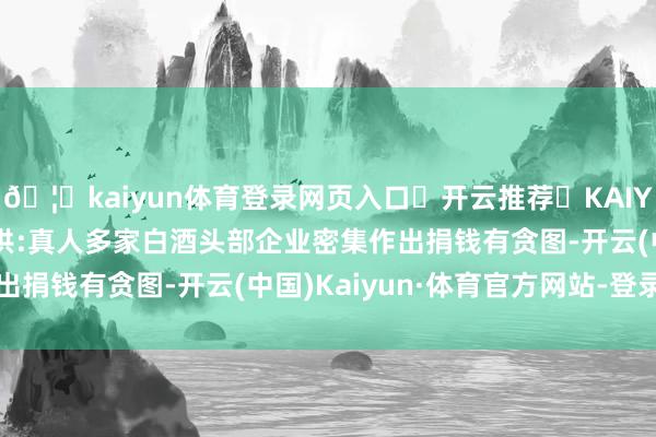 🦄kaiyun体育登录网页入口✅开云推荐✅KAIYUN SPORTS为您提供:真人多家白酒头部企业密集作出捐钱有贪图-开云(中国)Kaiyun·体育官方网站-登录入口