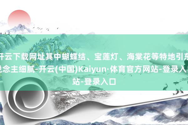 开云下载网址其中蝴蝶结、宝莲灯、海棠花等特地引东说念主细腻-开云(中国)Kaiyun·体育官方网站-登录入口