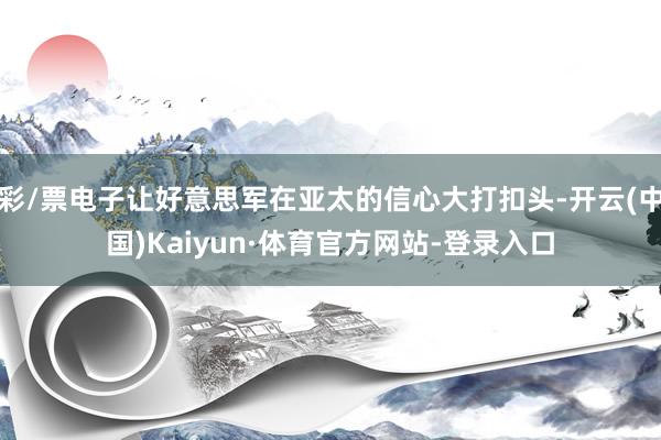 彩/票电子让好意思军在亚太的信心大打扣头-开云(中国)Kaiyun·体育官方网站-登录入口