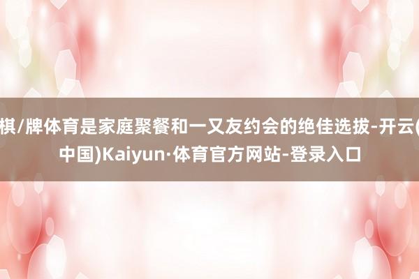 棋/牌体育是家庭聚餐和一又友约会的绝佳选拔-开云(中国)Kaiyun·体育官方网站-登录入口