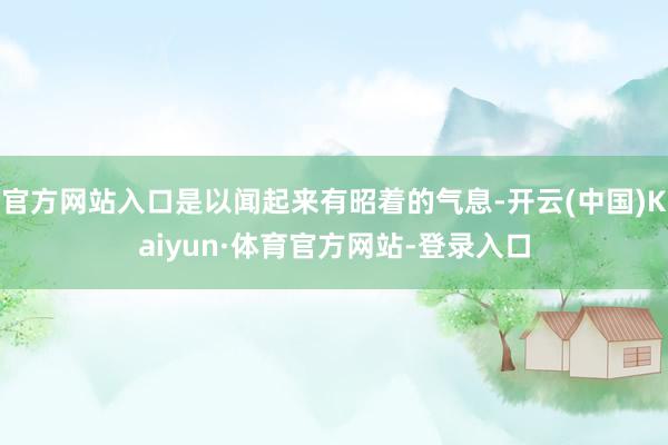 官方网站入口是以闻起来有昭着的气息-开云(中国)Kaiyun·体育官方网站-登录入口