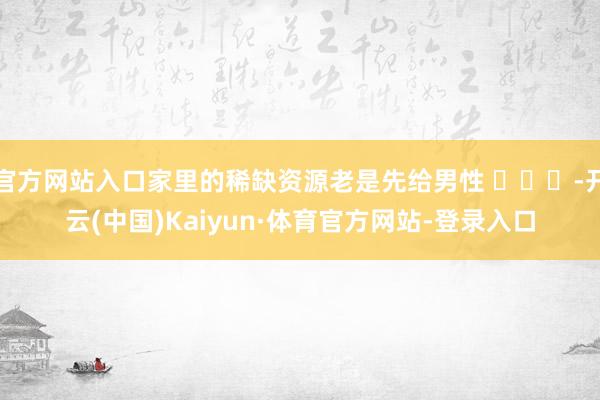 官方网站入口家里的稀缺资源老是先给男性 ​​​-开云(中国)Kaiyun·体育官方网站-登录入口