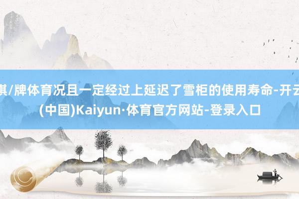 棋/牌体育况且一定经过上延迟了雪柜的使用寿命-开云(中国)Kaiyun·体育官方网站-登录入口