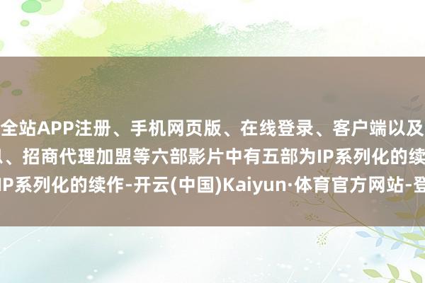 全站APP注册、手机网页版、在线登录、客户端以及发布平台优惠活动信息、招商代理加盟等六部影片中有五部为IP系列化的续作-开云(中国)Kaiyun·体育官方网站-登录入口